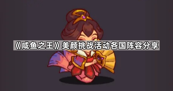 《咸鱼之王》美颜挑战活动各国阵容分享